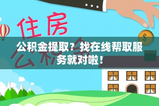 江阴公积金提取？找在线帮取服务就对啦！