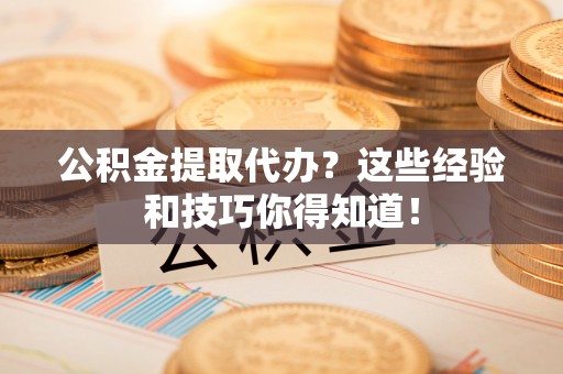 江阴公积金提取代办？这些经验和技巧你得知道！