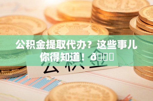 江阴公积金提取代办？这些事儿你得知道！😎