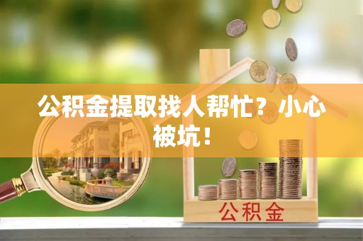 江阴公积金提取找人帮忙？小心被坑！
