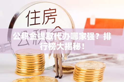 江阴公积金提取代办哪家强？排行榜大揭秘！