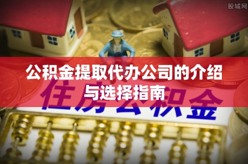 江阴公积金提取代办公司的介绍与选择指南