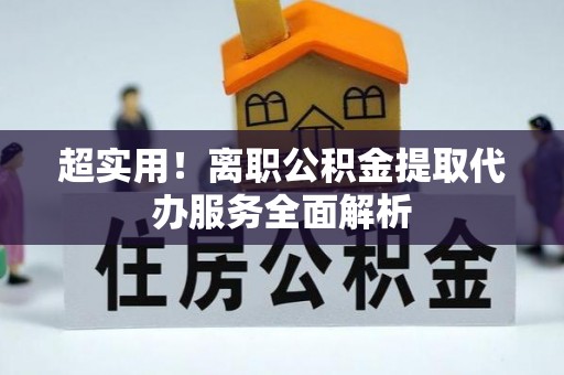 江阴超实用！离职公积金提取代办服务全面解析