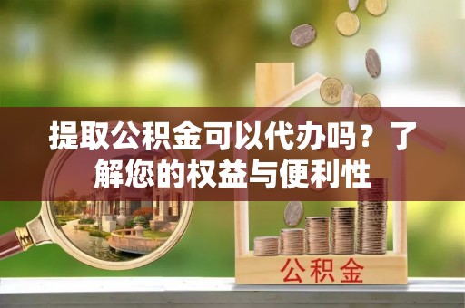 江阴提取公积金可以代办吗？了解您的权益与便利性