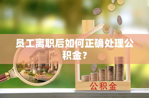 江阴员工离职后如何正确处理公积金？