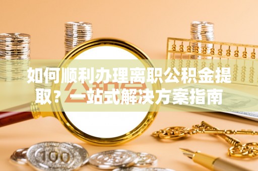 江阴如何顺利办理离职公积金提取？一站式解决方案指南
