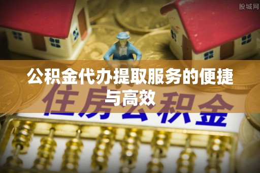 江阴公积金代办提取服务的便捷与高效