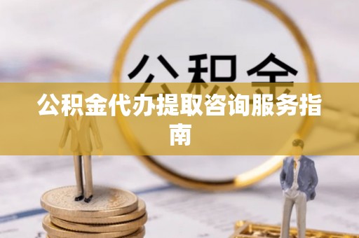 江阴公积金代办提取咨询服务指南