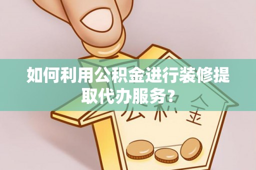 江阴如何利用公积金进行装修提取代办服务？