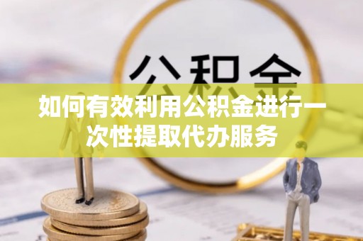 江阴如何有效利用公积金进行一次性提取代办服务