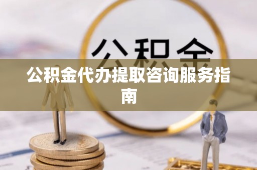 江阴公积金代办提取咨询服务指南
