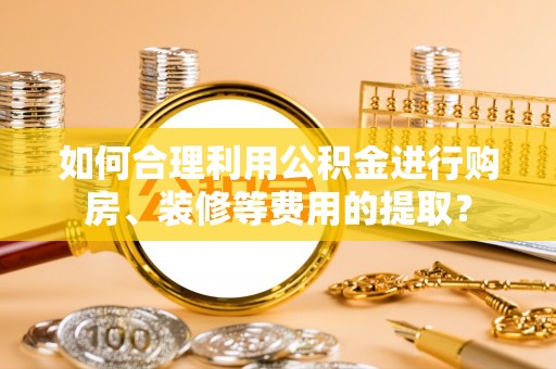江阴如何合理利用公积金进行购房、装修等费用的提取？