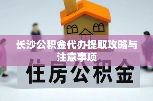 江阴长沙公积金代办提取攻略与注意事项