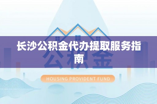 江阴长沙公积金代办提取服务指南