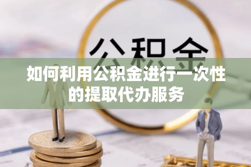 江阴如何利用公积金进行一次性的提取代办服务