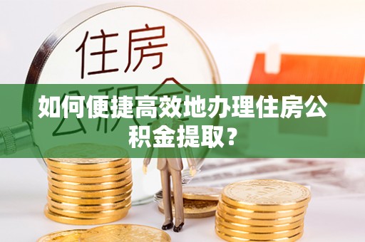 江阴如何便捷高效地办理住房公积金提取？