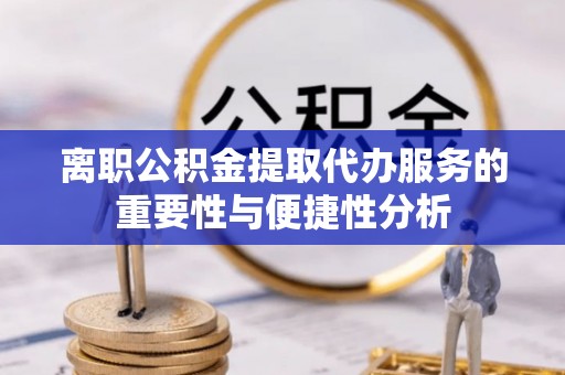 江阴离职公积金提取代办服务的重要性与便捷性分析